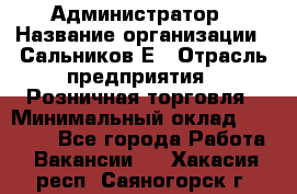 Администратор › Название организации ­ Сальников Е › Отрасль предприятия ­ Розничная торговля › Минимальный оклад ­ 15 000 - Все города Работа » Вакансии   . Хакасия респ.,Саяногорск г.